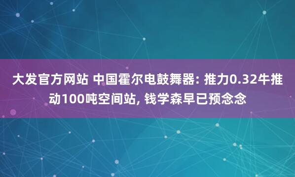 大发官方网站 中国霍尔电鼓舞器: 推力0.32牛推动100吨空间站， 钱学森早已预念念