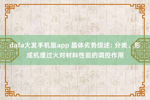 dafa大发手机版app 晶体劣势综述: 分类、形成机理过火对材料性能的调控作用