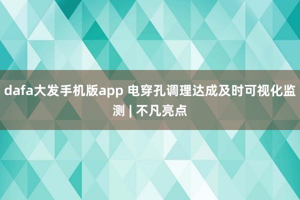 dafa大发手机版app 电穿孔调理达成及时可视化监测 | 不凡亮点