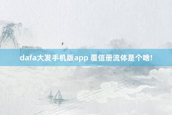 dafa大发手机版app 覆信册流体是个啥!