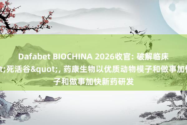 Dafabet BIOCHINA 2026收官: 破解临床退换"死活谷"， 药康生物以优质动物模子和做事加快新药研发