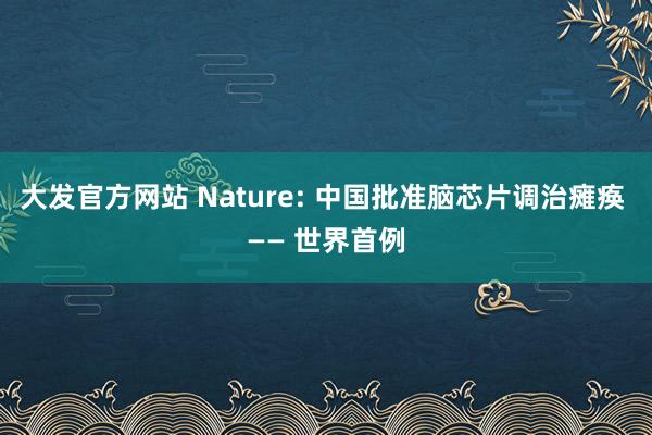 大发官方网站 Nature: 中国批准脑芯片调治瘫痪 —— 世界首例