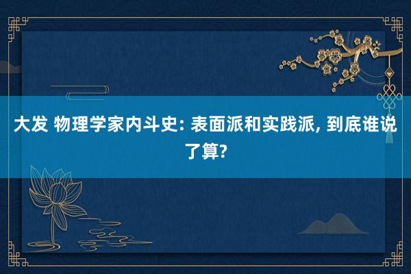 大发 物理学家内斗史: 表面派和实践派， 到底谁说了算?