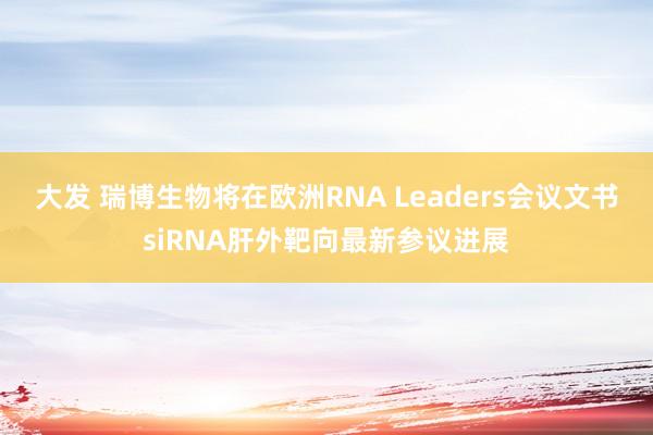 大发 瑞博生物将在欧洲RNA Leaders会议文书siRNA肝外靶向最新参议进展