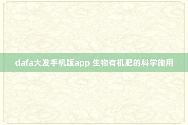 dafa大发手机版app 生物有机肥的科学施用