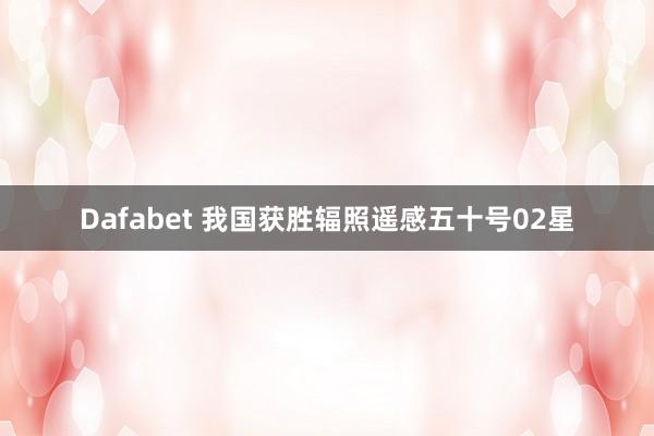Dafabet 我国获胜辐照遥感五十号02星