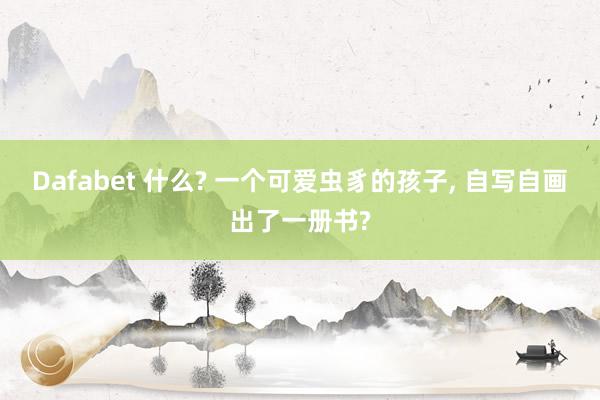 Dafabet 什么? 一个可爱虫豸的孩子， 自写自画出了一册书?