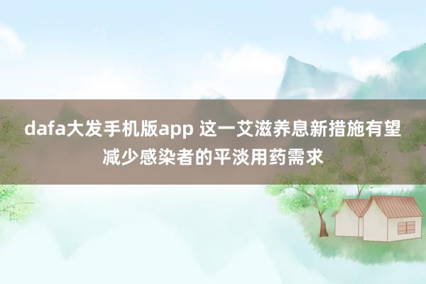 dafa大发手机版app 这一艾滋养息新措施有望减少感染者的平淡用药需求