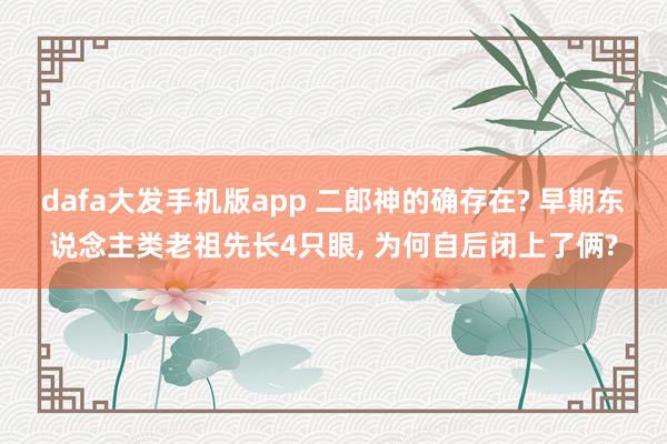 dafa大发手机版app 二郎神的确存在? 早期东说念主类老祖先长4只眼， 为何自后闭上了俩?