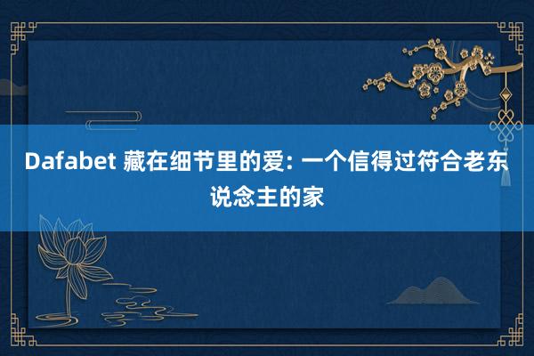 Dafabet 藏在细节里的爱: 一个信得过符合老东说念主的家