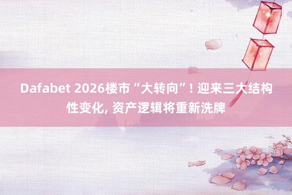 Dafabet 2026楼市“大转向”! 迎来三大结构性变化， 资产逻辑将重新洗牌