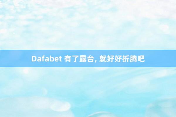 Dafabet 有了露台， 就好好折腾吧