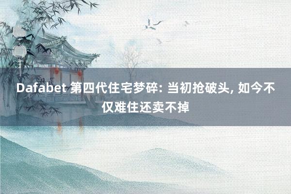 Dafabet 第四代住宅梦碎: 当初抢破头， 如今不仅难住还卖不掉