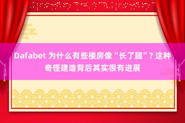 Dafabet 为什么有些楼房像“长了腿”? 这种奇怪建造背后其实很有进展