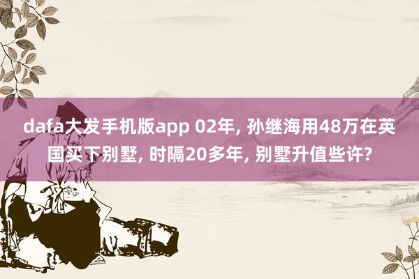 dafa大发手机版app 02年， 孙继海用48万在英国买下别墅， 时隔20多年， 别墅升值些许?