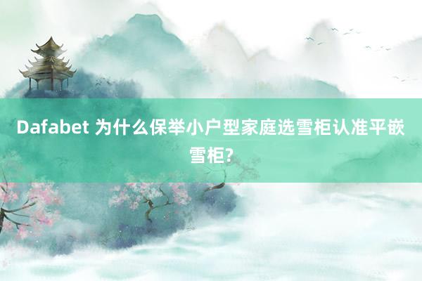 Dafabet 为什么保举小户型家庭选雪柜认准平嵌雪柜?