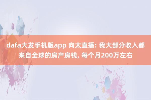 dafa大发手机版app 向太直播: 我大部分收入都来自全球的房产房钱， 每个月200万左右