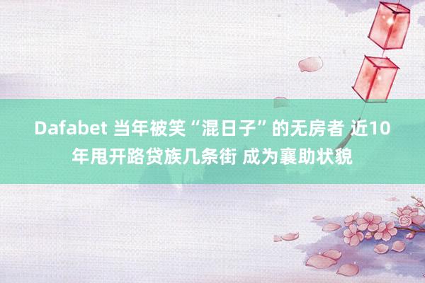 Dafabet 当年被笑“混日子”的无房者 近10年甩开路贷族几条街 成为襄助状貌