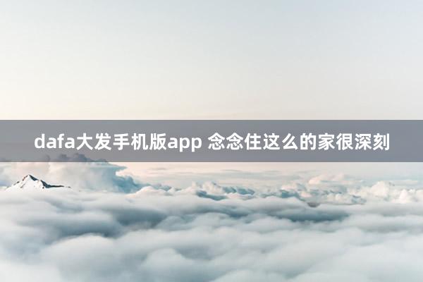 dafa大发手机版app 念念住这么的家很深刻