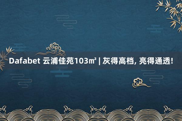 Dafabet 云浦佳苑103㎡ | 灰得高档， 亮得通透!