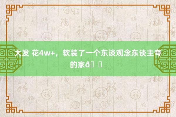 大发 花4w+，软装了一个东谈观念东谈主夸的家🏠