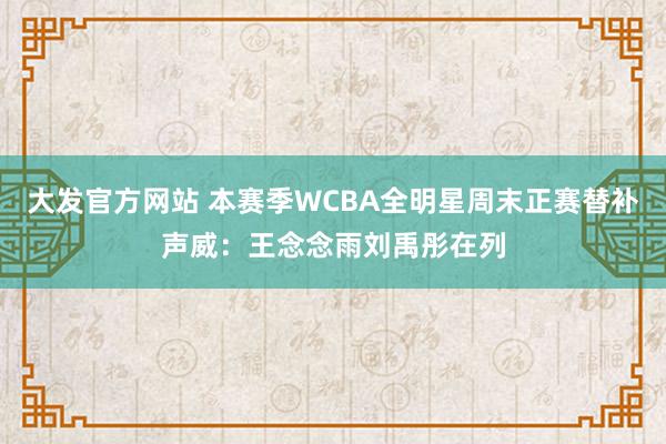 大发官方网站 本赛季WCBA全明星周末正赛替补声威：王念念雨刘禹彤在列