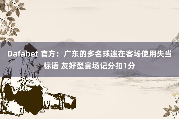 Dafabet 官方：广东的多名球迷在客场使用失当标语 友好型赛场记分扣1分