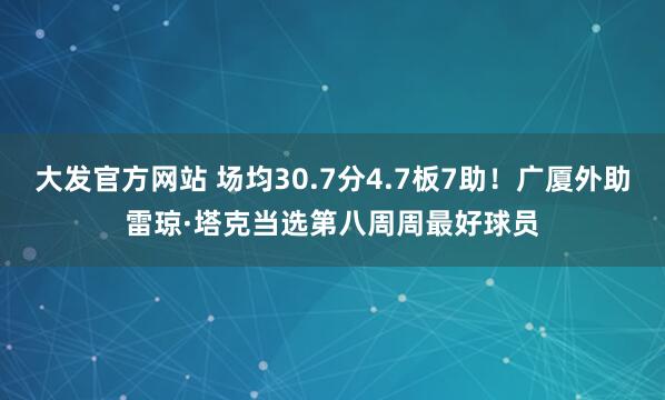 大发官方网站 场均30.7分4.7板7助！广厦外助雷琼·塔克当选第八周周最好球员