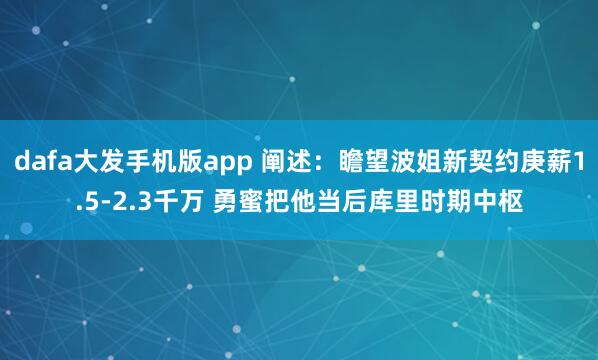 dafa大发手机版app 阐述：瞻望波姐新契约庚薪1.5-2.3千万 勇蜜把他当后库里时期中枢