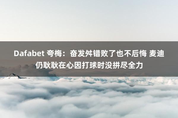 Dafabet 夸梅：奋发舛错败了也不后悔 麦迪仍耿耿在心因打球时没拼尽全力
