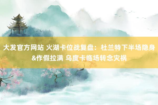 大发官方网站 火湖卡位战复盘：杜兰特下半场隐身&作假拉满 乌度卡临场转念灾祸