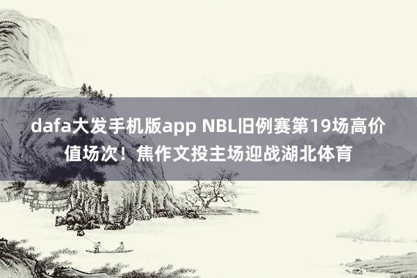 dafa大发手机版app NBL旧例赛第19场高价值场次！焦作文投主场迎战湖北体育