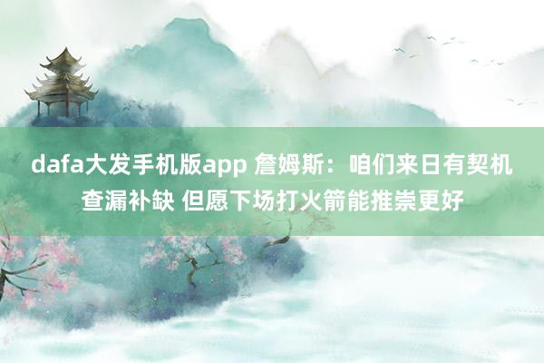 dafa大发手机版app 詹姆斯：咱们来日有契机查漏补缺 但愿下场打火箭能推崇更好