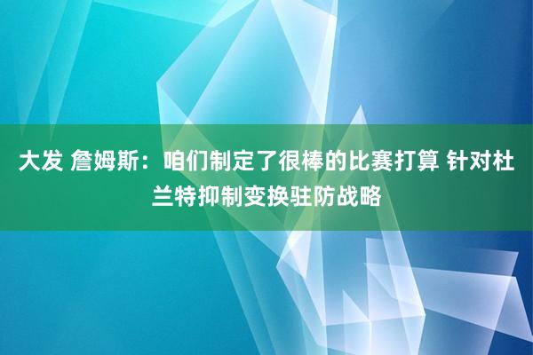 大发 詹姆斯：咱们制定了很棒的比赛打算 针对杜兰特抑制变换驻防战略