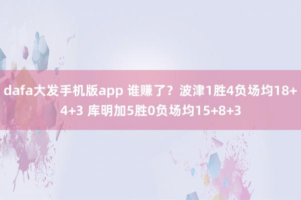 dafa大发手机版app 谁赚了？波津1胜4负场均18+4+3 库明加5胜0负场均15+8+3