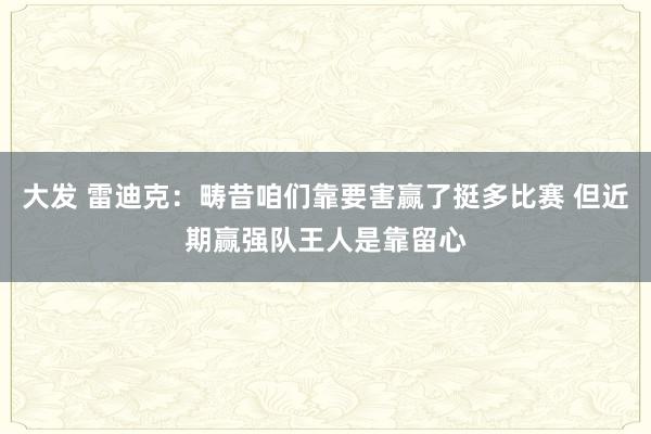 大发 雷迪克：畴昔咱们靠要害赢了挺多比赛 但近期赢强队王人是靠留心