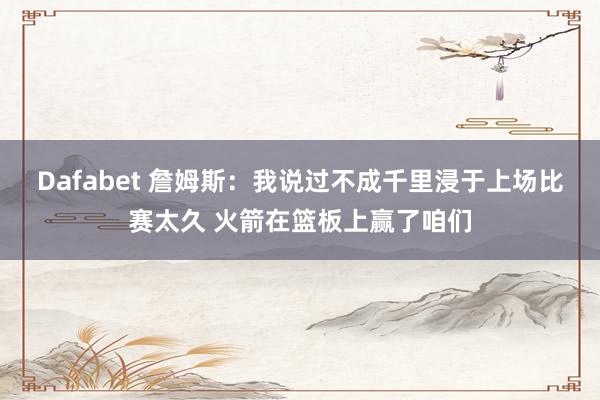 Dafabet 詹姆斯：我说过不成千里浸于上场比赛太久 火箭在篮板上赢了咱们