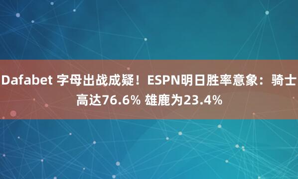 Dafabet 字母出战成疑！ESPN明日胜率意象：骑士高达76.6% 雄鹿为23.4%