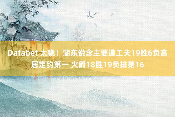 Dafabet 太稳！湖东说念主要道工夫19胜6负高居定约第一 火箭18胜19负排第16