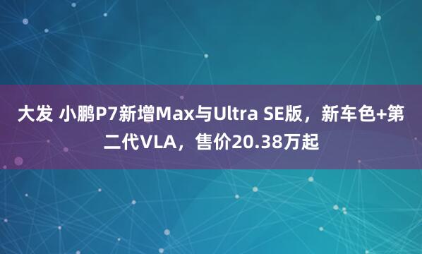 大发 小鹏P7新增Max与Ultra SE版，新车色+第二代VLA，售价20.38万起