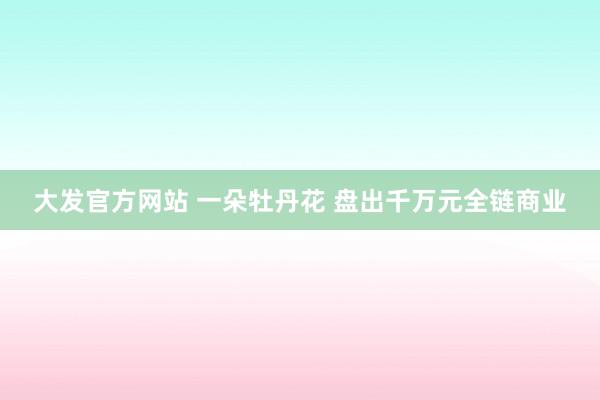 大发官方网站 一朵牡丹花 盘出千万元全链商业