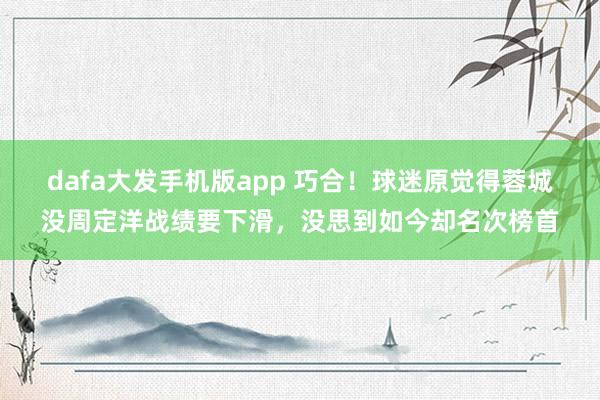dafa大发手机版app 巧合！球迷原觉得蓉城没周定洋战绩要下滑，没思到如今却名次榜首