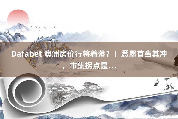 Dafabet 澳洲房价行将着落？！悉墨首当其冲，市集拐点是…