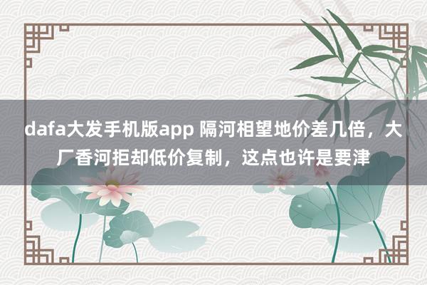 dafa大发手机版app 隔河相望地价差几倍，大厂香河拒却低价复制，这点也许是要津