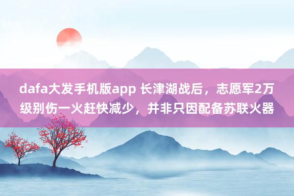dafa大发手机版app 长津湖战后，志愿军2万级别伤一火赶快减少，并非只因配备苏联火器