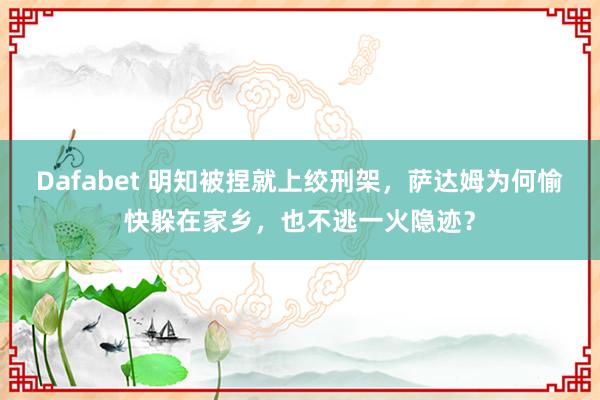 Dafabet 明知被捏就上绞刑架，萨达姆为何愉快躲在家乡，也不逃一火隐迹？
