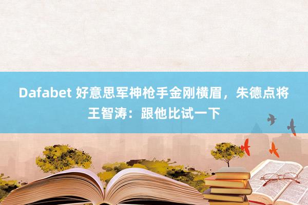 Dafabet 好意思军神枪手金刚横眉，朱德点将王智涛：跟他比试一下