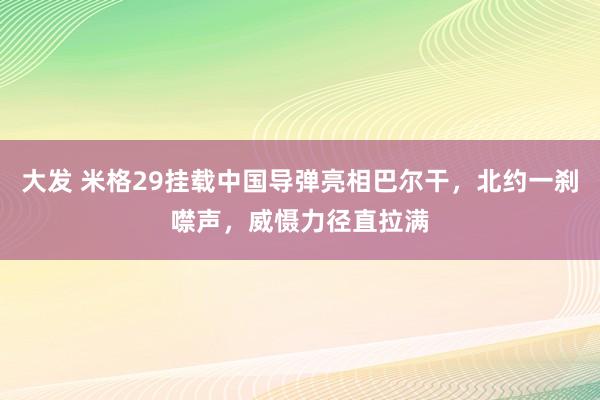 大发 米格29挂载中国导弹亮相巴尔干，北约一刹噤声，威慑力径直拉满