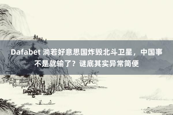 Dafabet 淌若好意思国炸毁北斗卫星，中国事不是就输了？谜底其实异常简便
