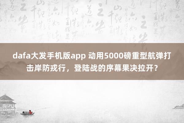 dafa大发手机版app 动用5000磅重型航弹打击岸防戎行，登陆战的序幕果决拉开？